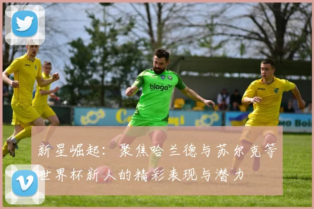 新星崛起：聚焦哈兰德与苏尔克等世界杯新人的精彩表现与潜力