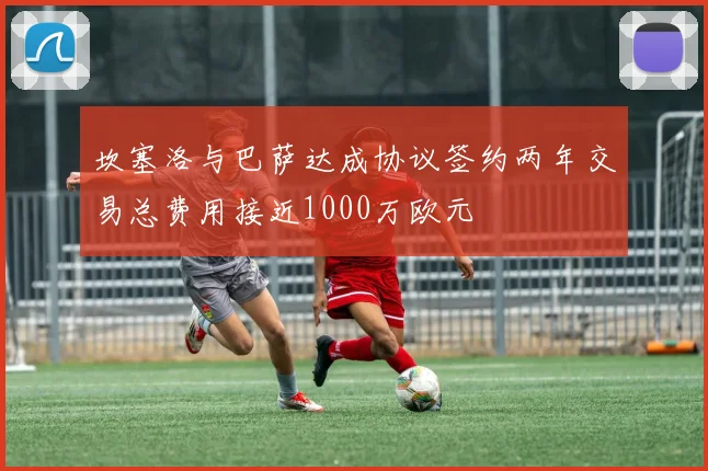 坎塞洛与巴萨达成协议签约两年交易总费用接近1000万欧元