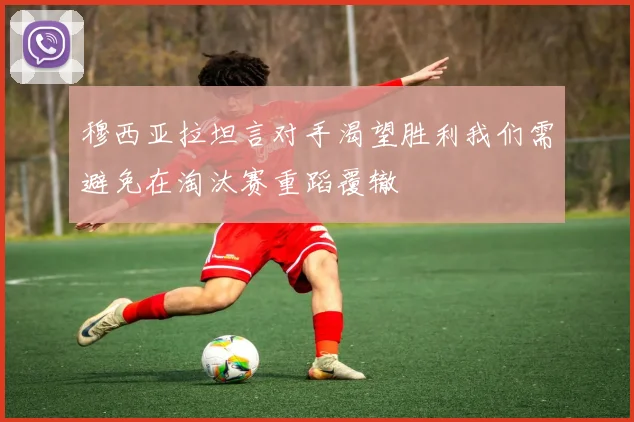 穆西亚拉坦言对手渴望胜利我们需避免在淘汰赛重蹈覆辙