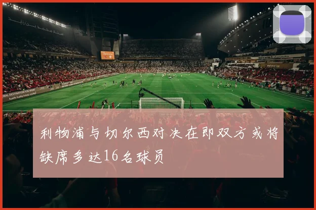 利物浦与切尔西对决在即双方或将缺席多达16名球员
