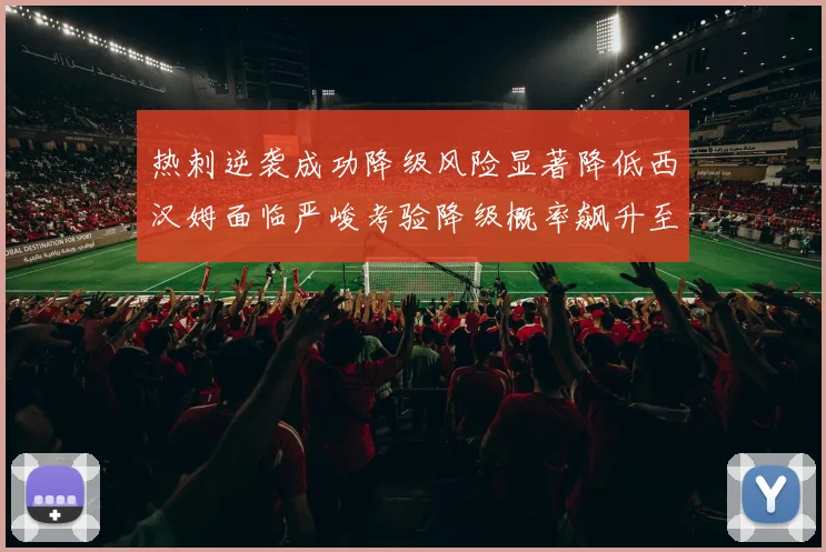 热刺逆袭成功降级风险显著降低西汉姆面临严峻考验降级概率飙升至77