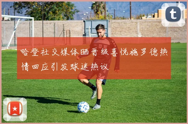 哈登社交媒体晒晋级喜悦施罗德热情回应引发球迷热议