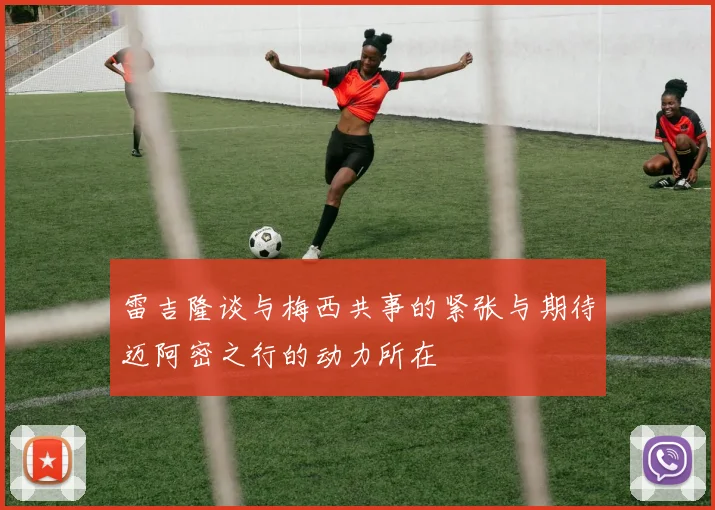 雷吉隆谈与梅西共事的紧张与期待迈阿密之行的动力所在