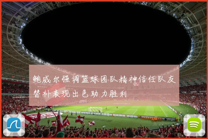 鲍威尔强调篮球团队精神信任队友替补表现出色助力胜利