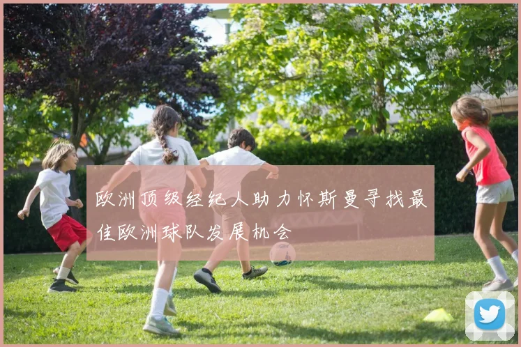欧洲顶级经纪人助力怀斯曼寻找最佳欧洲球队发展机会