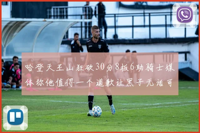 哈登天王山狂砍30分8板6助骑士媒体称他值得一个道歉让黑子无话可说