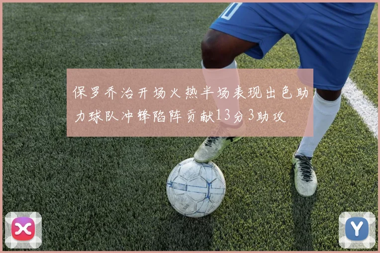保罗乔治开场火热半场表现出色助力球队冲锋陷阵贡献13分3助攻