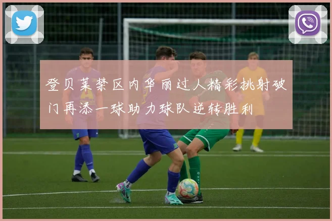 登贝莱禁区内华丽过人精彩挑射破门再添一球助力球队逆转胜利