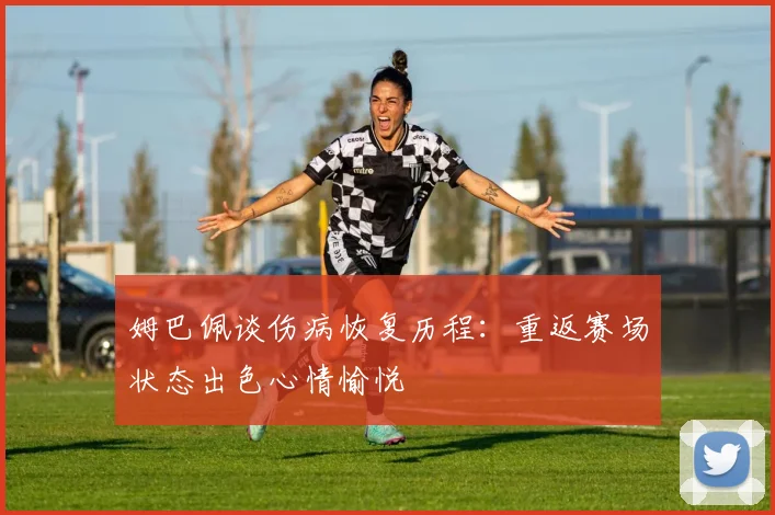 姆巴佩谈伤病恢复历程：重返赛场状态出色心情愉悦