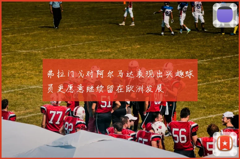 弗拉门戈对阿尔马达表现出兴趣球员更愿意继续留在欧洲发展